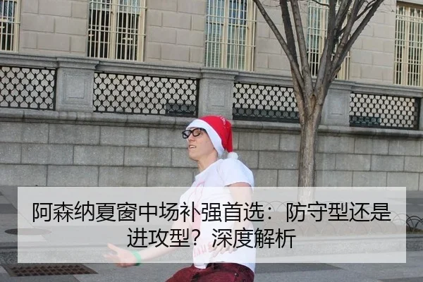 阿森纳夏窗中场补强首选：防守型还是进攻型？深度解析
